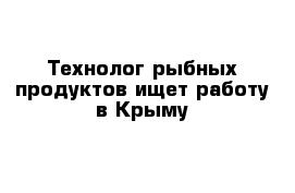 Технолог рыбных продуктов ищет работу в Крыму